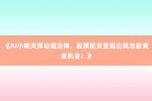 《AI小精灵挥动魔法棒，股票配资里掘出概念股黄金机会！》
