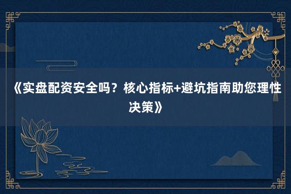 《实盘配资安全吗？核心指标+避坑指南助您理性决策》