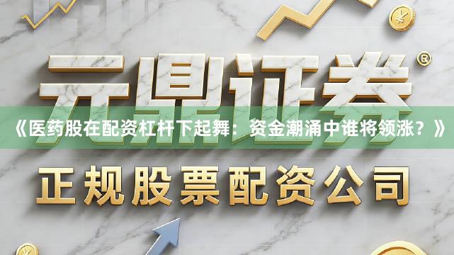 《医药股在配资杠杆下起舞：资金潮涌中谁将领涨？》
