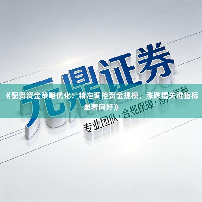 《配资资金策略优化：精准调控资金规模，涨跌幅关键指标显著向好》