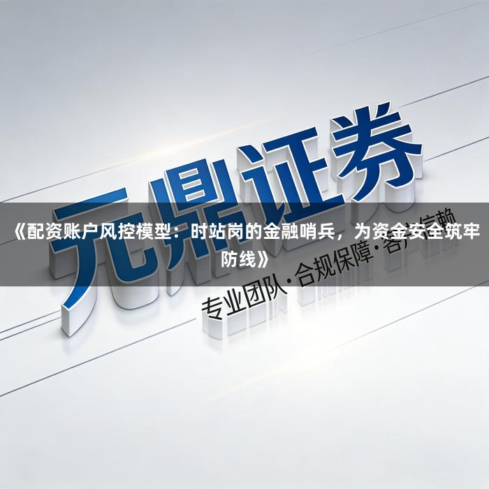 《配资账户风控模型：时站岗的金融哨兵，为资金安全筑牢防线》