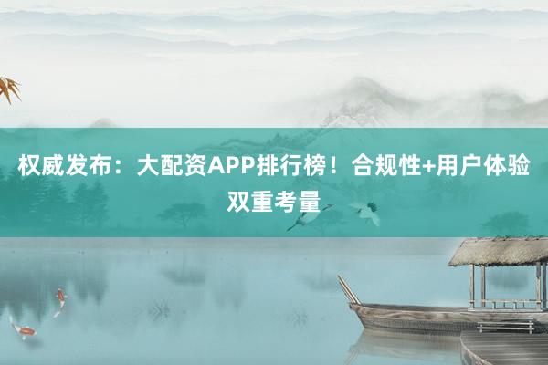权威发布：大配资APP排行榜！合规性+用户体验双重考量