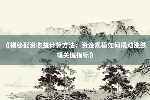 《揭秘配资收益计算方法：资金规模如何撬动涨跌幅关键指标》