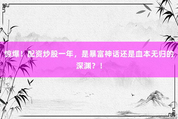 惊爆！配资炒股一年，是暴富神话还是血本无归的深渊？！