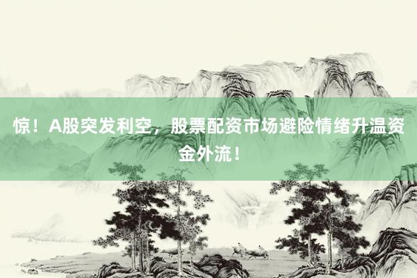 惊！A股突发利空，股票配资市场避险情绪升温资金外流！