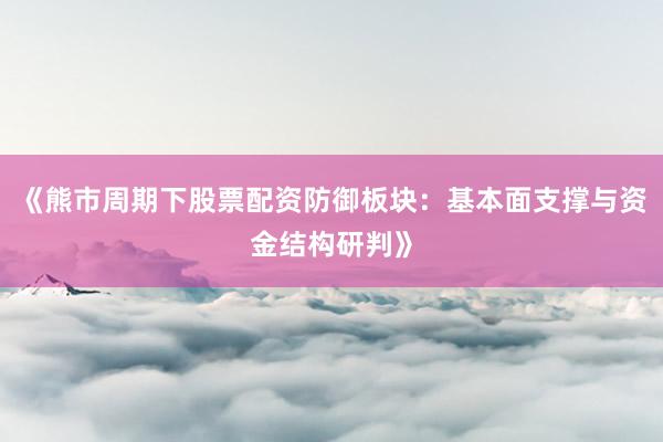 《熊市周期下股票配资防御板块：基本面支撑与资金结构研判》