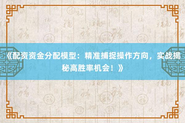 《配资资金分配模型：精准捕捉操作方向，实战揭秘高胜率机会！》