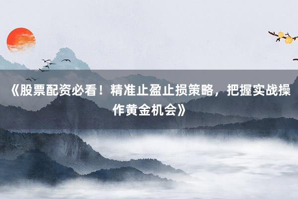 《股票配资必看！精准止盈止损策略，把握实战操作黄金机会》