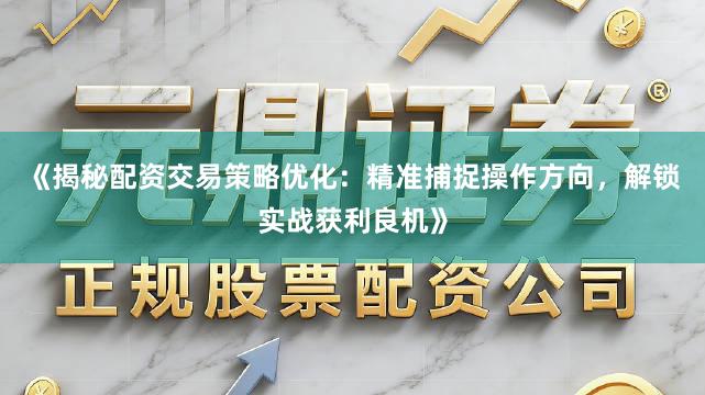 《揭秘配资交易策略优化：精准捕捉操作方向，解锁实战获利良机》