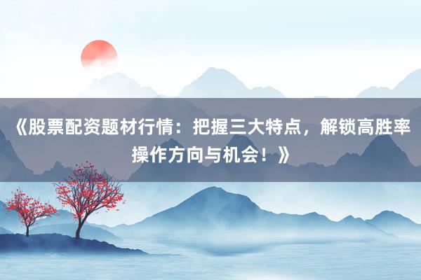 《股票配资题材行情：把握三大特点，解锁高胜率操作方向与机会！》
