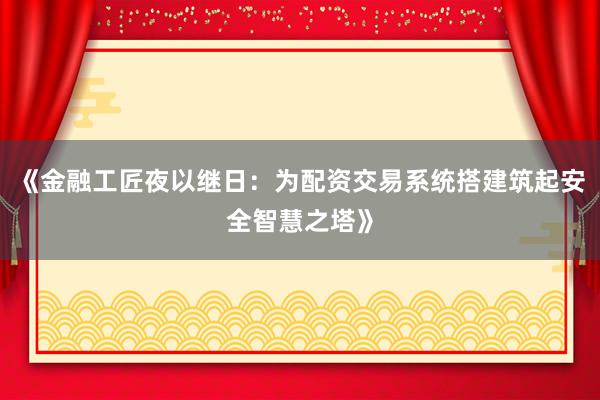 《金融工匠夜以继日：为配资交易系统搭建筑起安全智慧之塔》