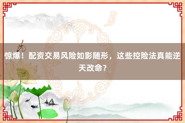 惊爆！配资交易风险如影随形，这些控险法真能逆天改命？