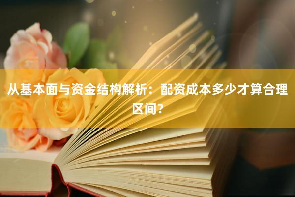 从基本面与资金结构解析：配资成本多少才算合理区间？