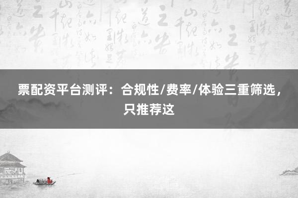 票配资平台测评：合规性/费率/体验三重筛选，只推荐这