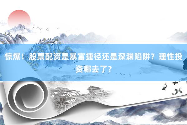 惊爆！股票配资是暴富捷径还是深渊陷阱？理性投资哪去了？