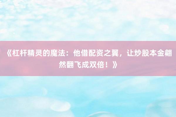 《杠杆精灵的魔法：他借配资之翼，让炒股本金翩然翻飞成双倍！》