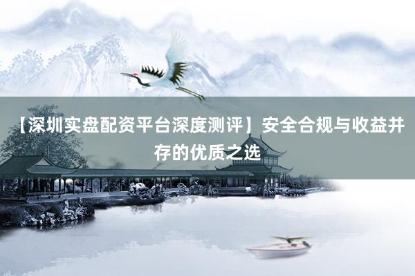 【深圳实盘配资平台深度测评】安全合规与收益并存的优质之选