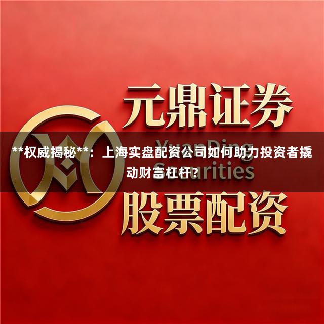 **权威揭秘**：上海实盘配资公司如何助力投资者撬动财富杠杆？