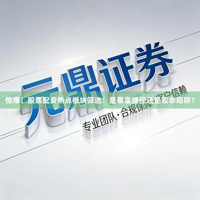 惊爆！股票配资热点板块筛选：是暴富捷径还是致命陷阱？
