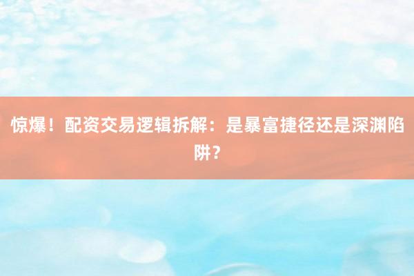 惊爆！配资交易逻辑拆解：是暴富捷径还是深渊陷阱？