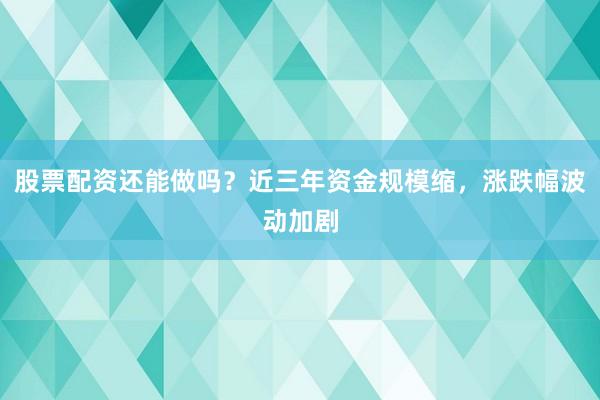 股票配资还能做吗？近三年资金规模缩，涨跌幅波动加剧