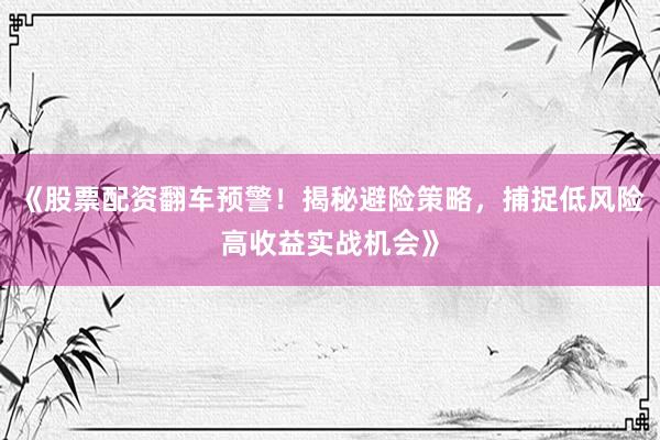 《股票配资翻车预警！揭秘避险策略，捕捉低风险高收益实战机会》