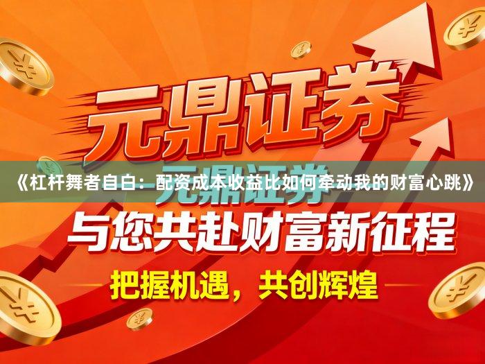 《杠杆舞者自白：配资成本收益比如何牵动我的财富心跳》
