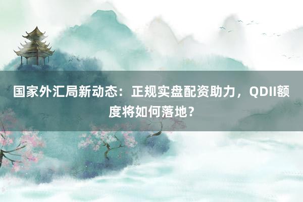 国家外汇局新动态：正规实盘配资助力，QDII额度将如何落地？
