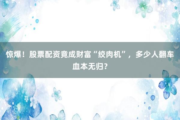 惊爆！股票配资竟成财富“绞肉机”，多少人翻车血本无归？