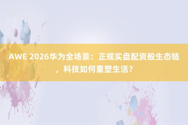 AWE 2026华为全场景：正规实盘配资般生态链，科技如何重塑生活？