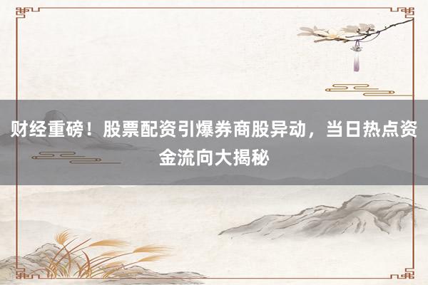 财经重磅！股票配资引爆券商股异动，当日热点资金流向大揭秘