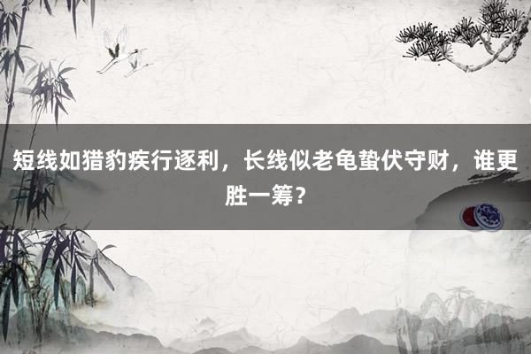 短线如猎豹疾行逐利，长线似老龟蛰伏守财，谁更胜一筹？