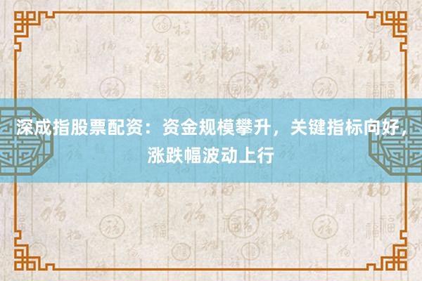 深成指股票配资：资金规模攀升，关键指标向好，涨跌幅波动上行