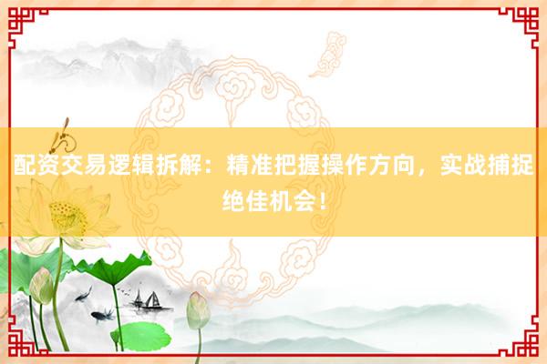 配资交易逻辑拆解：精准把握操作方向，实战捕捉绝佳机会！