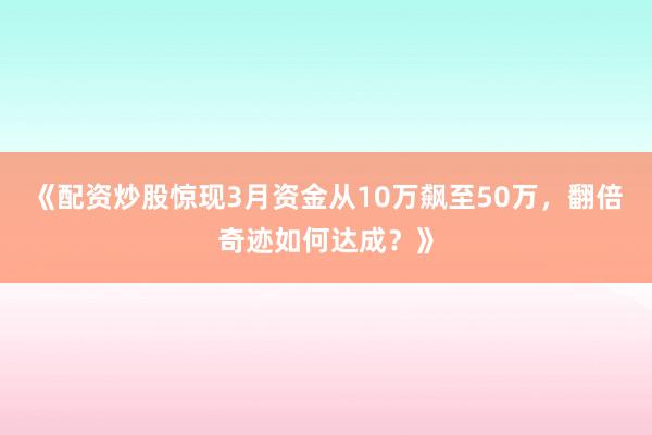 《配资炒股惊现3月资金从10万飙至50万，翻倍奇迹如何达成？》