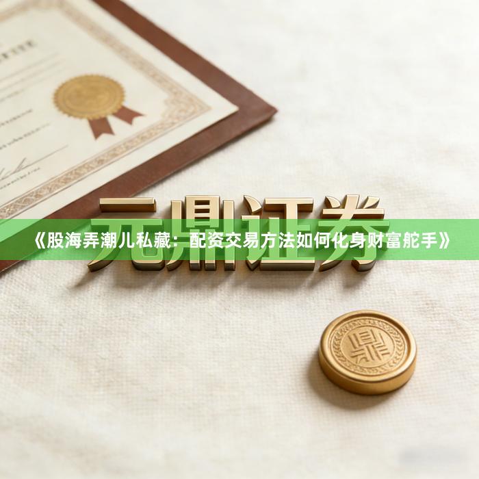 《股海弄潮儿私藏：配资交易方法如何化身财富舵手》