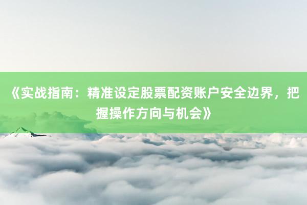 《实战指南：精准设定股票配资账户安全边界，把握操作方向与机会》