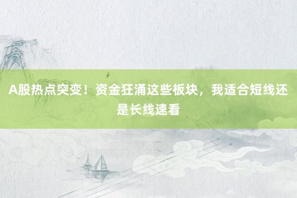 A股热点突变！资金狂涌这些板块，我适合短线还是长线速看