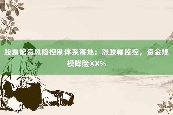 股票配资风险控制体系落地：涨跌幅监控，资金规模降险XX%