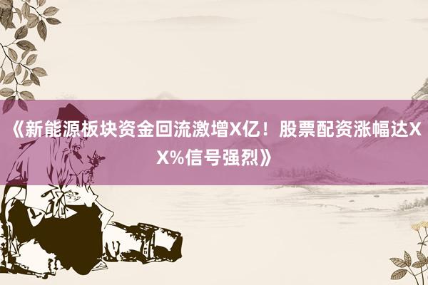 《新能源板块资金回流激增X亿！股票配资涨幅达XX%信号强烈》