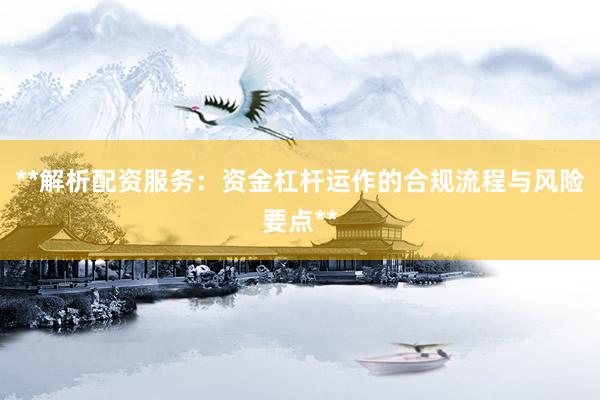 **解析配资服务：资金杠杆运作的合规流程与风险要点**