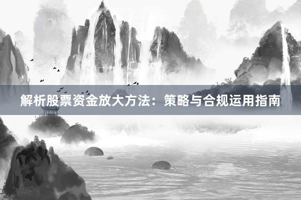 解析股票资金放大方法：策略与合规运用指南