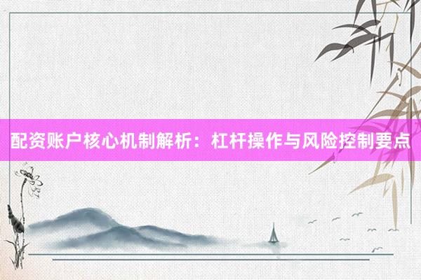 配资账户核心机制解析：杠杆操作与风险控制要点