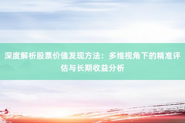 深度解析股票价值发现方法：多维视角下的精准评估与长期收益分析