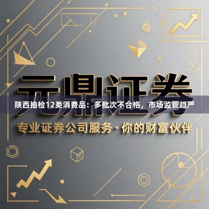 陕西抽检12类消费品：多批次不合格，市场监管趋严