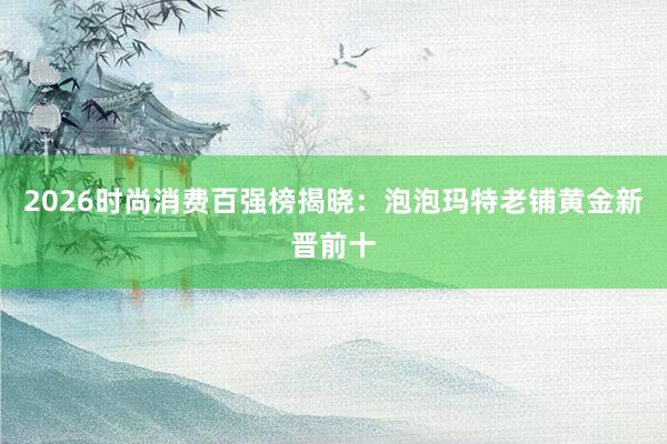 2026时尚消费百强榜揭晓：泡泡玛特老铺黄金新晋前十